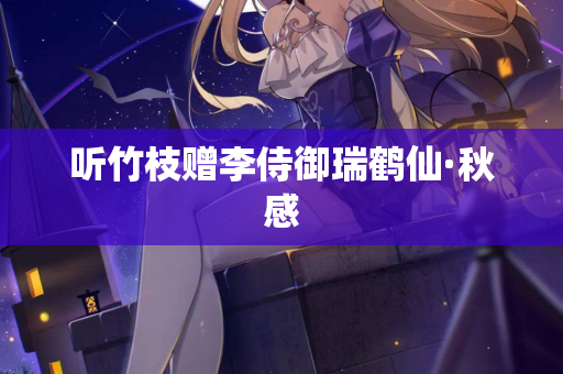 听竹枝赠李侍御瑞鹤仙·秋感