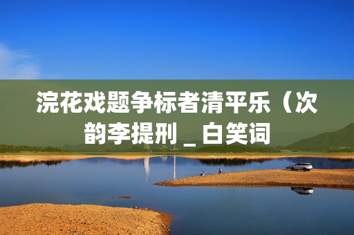 浣花戏题争标者清平乐（次韵李提刑＿白笑词  第2张