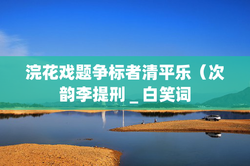 浣花戏题争标者清平乐（次韵李提刑＿白笑词