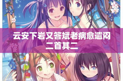 云安下岩又答斌老病愈遣闷二首其二