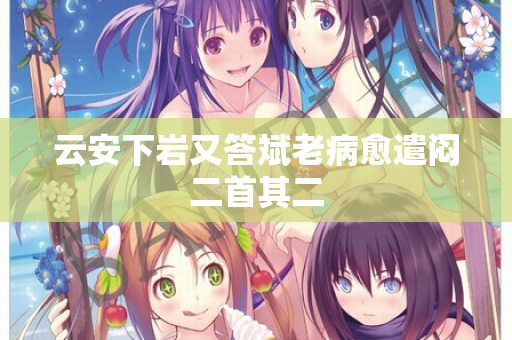 云安下岩又答斌老病愈遣闷二首其二