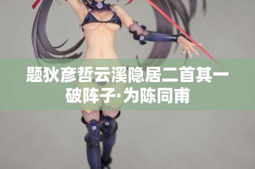 题狄彦哲云溪隐居二首其一破阵子·为陈同甫 第2张 题狄彦哲云溪隐居二首其一破阵子·为陈同甫 第2张