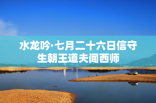水龙吟·七月二十六日信守生朝王道夫闻西师
