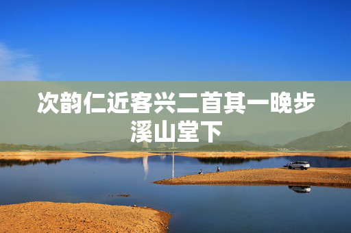 次韵仁近客兴二首其一晚步溪山堂下