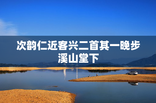 次韵仁近客兴二首其一晚步溪山堂下