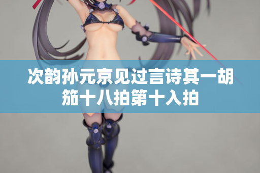 次韵孙元京见过言诗其一胡笳十八拍第十入拍