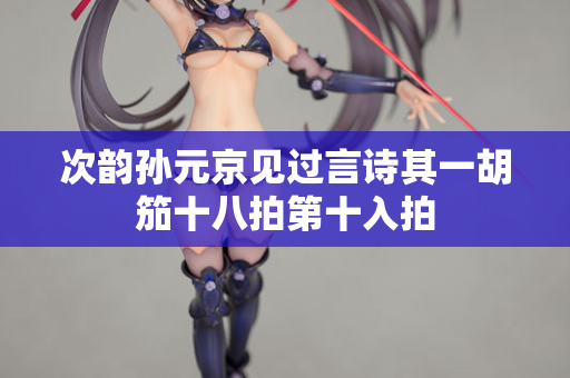 次韵孙元京见过言诗其一胡笳十八拍第十入拍