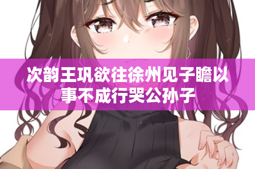 次韵王巩欲往徐州见子瞻以事不成行哭公孙子 第2张 次韵王巩欲往徐州见子瞻以事不成行哭公孙子 第2张
