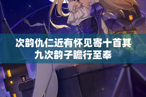 次韵仇仁近有怀见寄十首其九次韵子瞻行至奉