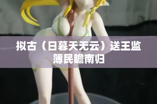 拟古（日暮天无云）送王监簿民瞻南归  第2张