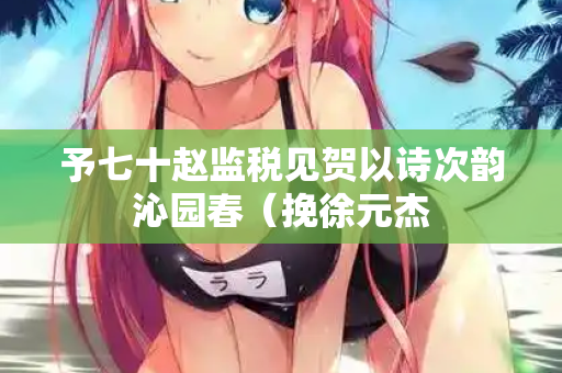 予七十赵监税见贺以诗次韵沁园春（挽徐元杰  第1张