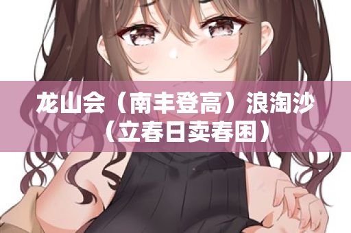 龙山会(南丰登高)浪淘沙(立春日卖春困) 第2张 龙山会(南丰登高)浪淘沙(立春日卖春困) 第2张