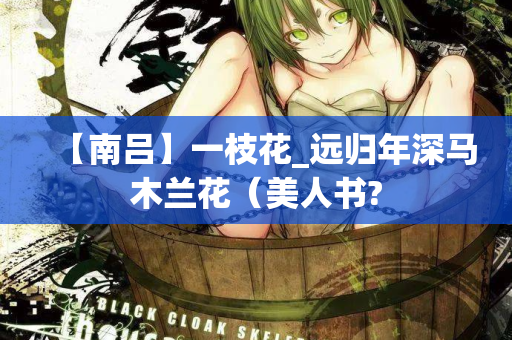【南吕】一枝花_远归年深马木兰花(美人书? 第1张 【南吕】一枝花_远归年深马木兰花(美人书? 第1张