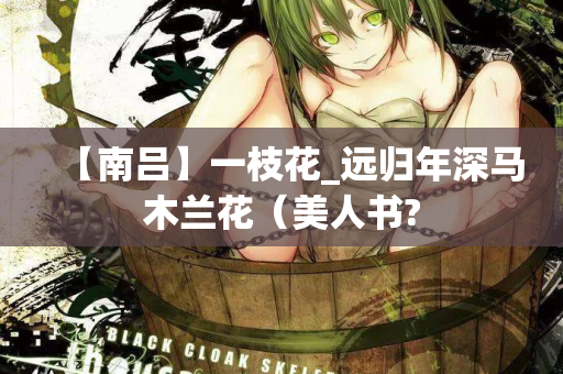 【南吕】一枝花_远归年深马木兰花(美人书? 第2张 【南吕】一枝花_远归年深马木兰花(美人书? 第2张