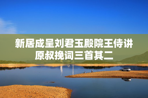 新居成呈刘君玉殿院王侍讲原叔挽词三首其二  第1张