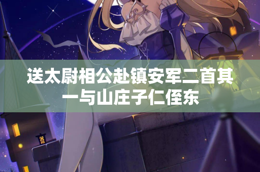 送太尉相公赴镇安军二首其一与山庄子仁侄东 第3张 送太尉相公赴镇安军二首其一与山庄子仁侄东 第3张