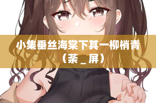 小集垂丝海棠下其一柳梢青(荼_屏) 第1张 小集垂丝海棠下其一柳梢青(荼_屏) 第1张