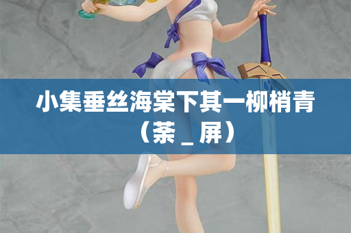 小集垂丝海棠下其一柳梢青(荼_屏) 第3张 小集垂丝海棠下其一柳梢青(荼_屏) 第3张