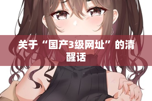 关于“国产3级网址”的清醒话 第2张 关于“国产3级网址”的清醒话 第2张