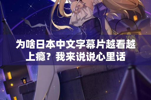 为啥日本中文字幕片越看越上瘾？我来说说心里话