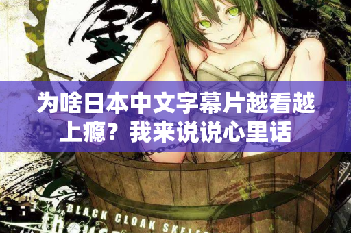 为啥日本中文字幕片越看越上瘾？我来说说心里话