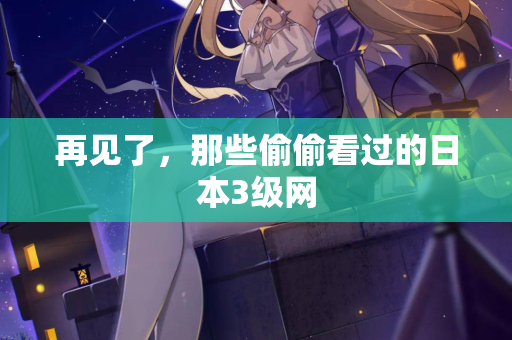 再见了，那些偷偷看过的日本3级网