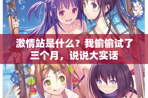 激情站是什么？我偷偷试了三个月，说说大实话