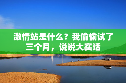 激情站是什么？我偷偷试了三个月，说说大实话