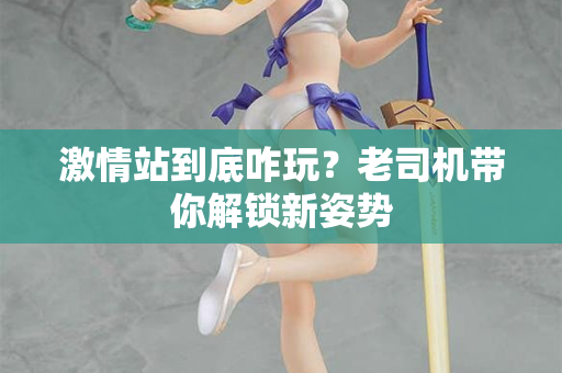 激情站到底咋玩?老司机带你解锁新姿势 第2张 激情站到底咋玩?老司机带你解锁新姿势 第2张