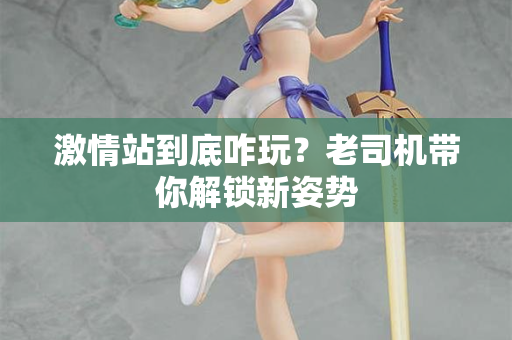 激情站到底咋玩？老司机带你解锁新姿势
