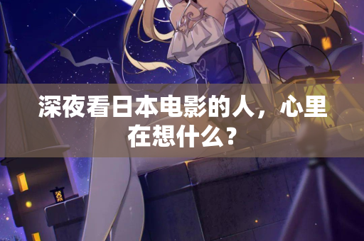 深夜看日本电影的人,心里在想什么? 第2张 深夜看日本电影的人,心里在想什么? 第2张