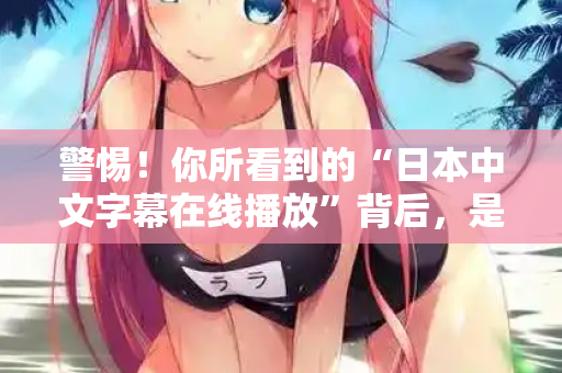 警惕！你所看到的“日本中文字幕在线播放”背后，是一场精心设计的骗局  第2张