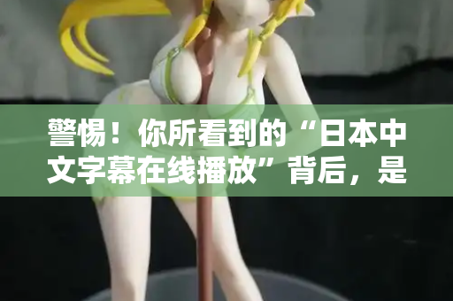 警惕！你所看到的“日本中文字幕在线播放”背后，是一场精心设计的骗局