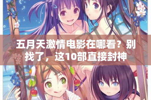 五月天激情电影在哪看？别找了，这10部直接封神  第2张