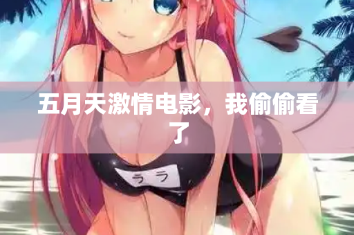 五月天激情电影，我偷偷看了