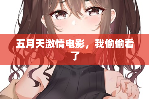 五月天激情电影，我偷偷看了