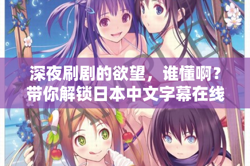深夜刷剧的欲望，谁懂啊？带你解锁日本中文字幕在线播放的宝藏资源