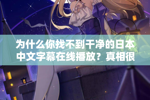 为什么你找不到干净的日本中文字幕在线播放？真相很扎心