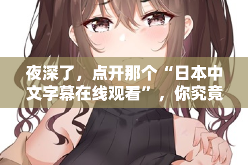 夜深了，点开那个“日本中文字幕在线观看”，你究竟在找什么？