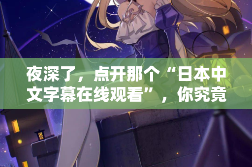 夜深了，点开那个“日本中文字幕在线观看”，你究竟在找什么？