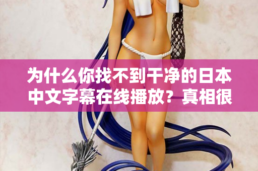 为什么你找不到干净的日本中文字幕在线播放？真相很扎心