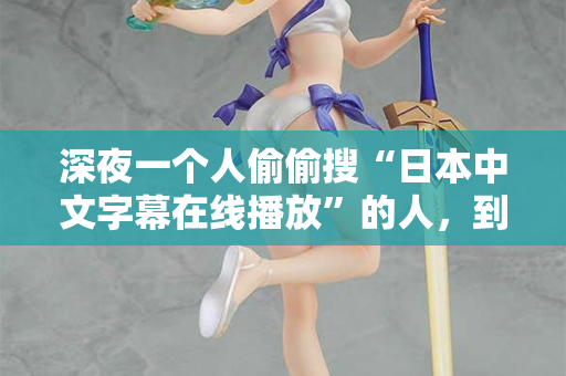 深夜一个人偷偷搜“日本中文字幕在线播放”的人，到底在找什么？