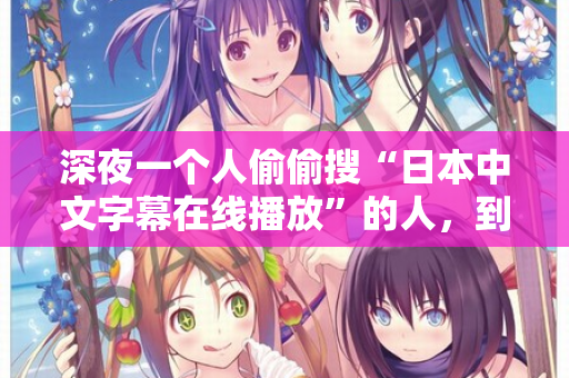 深夜一个人偷偷搜“日本中文字幕在线播放”的人，到底在找什么？  第2张