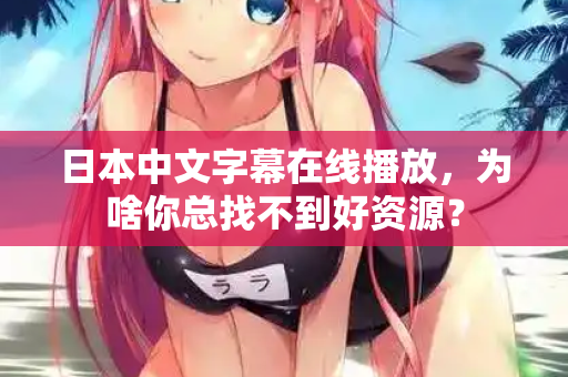 日本中文字幕在线播放，为啥你总找不到好资源？