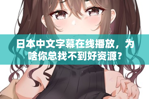 日本中文字幕在线播放，为啥你总找不到好资源？