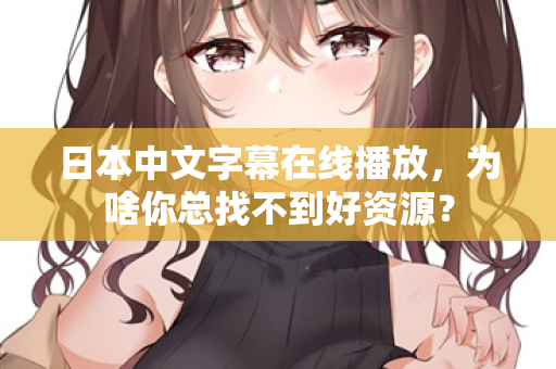 日本中文字幕在线播放，为啥你总找不到好资源？