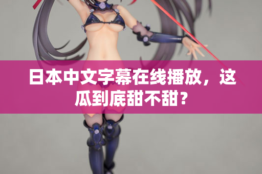 日本中文字幕在线播放，这瓜到底甜不甜？