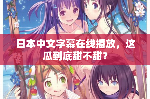 日本中文字幕在线播放，这瓜到底甜不甜？  第2张