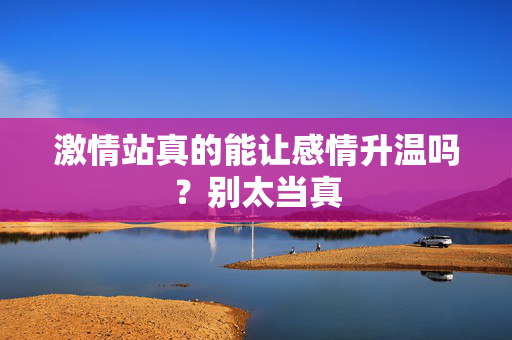 激情站真的能让感情升温吗?别太当真 第2张 激情站真的能让感情升温吗?别太当真 第2张