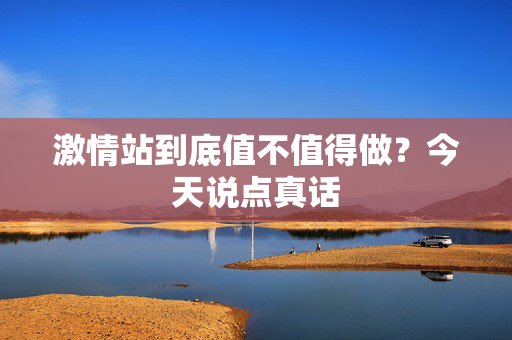 激情站到底值不值得做?今天说点真话 第2张 激情站到底值不值得做?今天说点真话 第2张